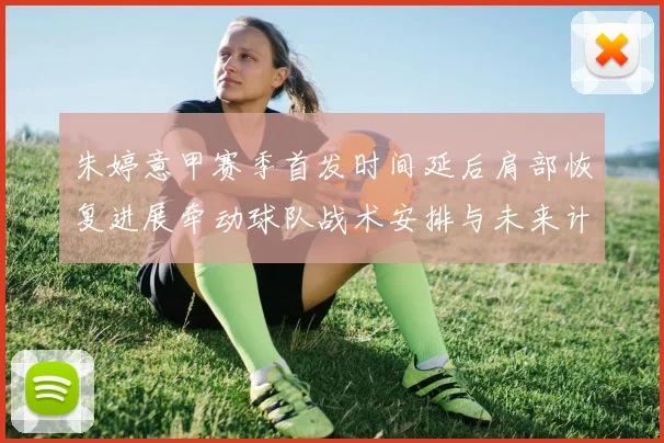朱婷意甲赛季首发时间延后肩部恢复进展牵动球队战术安排与未来计划
