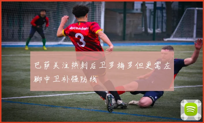 巴萨关注热刺后卫罗梅罗但更需左脚中卫补强防线