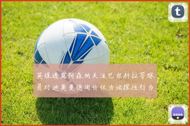 英媒透露阿森纳关注巴尔科拉等球员对迪奥曼德询价仅为试探性行为