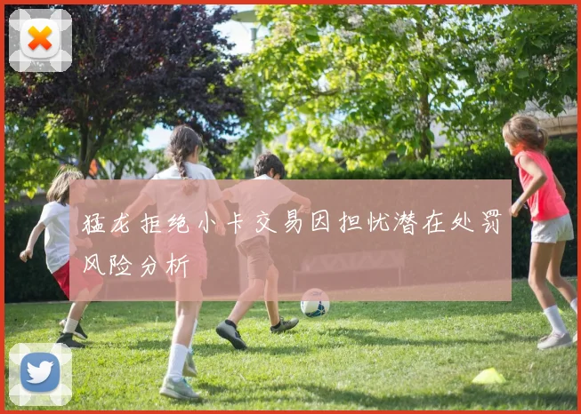 猛龙拒绝小卡交易因担忧潜在处罚风险分析