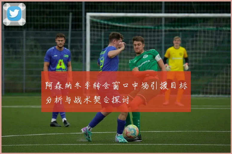 阿森纳冬季转会窗口中场引援目标分析与战术契合探讨
