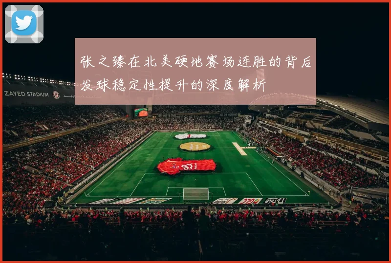 张之臻在北美硬地赛场连胜的背后发球稳定性提升的深度解析
